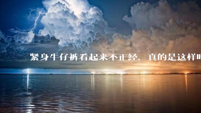 紧身牛仔裤看起来不正经，真的是这样吗？