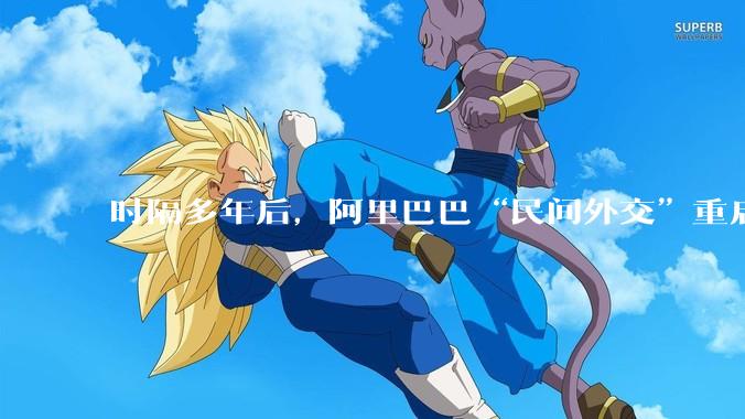 时隔多年后，阿里巴巴“民间外交”重启_马云_夏巴_合作