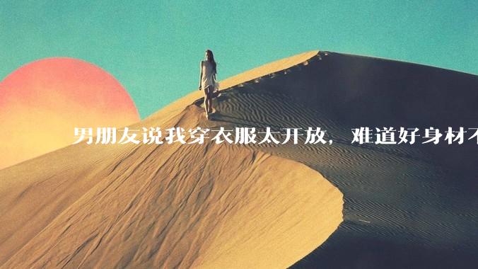 男朋友说我穿衣服太开放，难道好身材不应该显示出来吗？